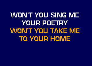 WON'T YOU SING ME
YOUR POETRY
WON'T YOU TAKE ME
TO YOUR HOME