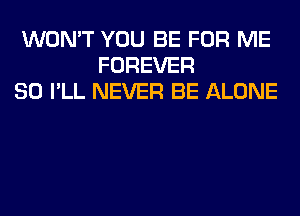 WON'T YOU BE FOR ME
FOREVER
SO I'LL NEVER BE ALONE