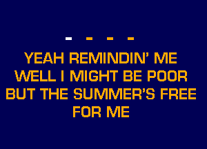 YEAH REMINDIN' ME
WELL I MIGHT BE POOR
BUT THE SUMMER'S FREE
FOR ME
