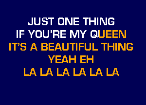 JUST ONE THING
IF YOU'RE MY QUEEN
ITS A BEAUTIFUL THING
YEAH EH
LA LA LA LA LA LA