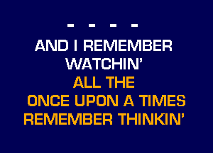 AND I REMEMBER
WATCHIM
ALL THE
ONCE UPON A TIMES
REMEMBER THINKIM