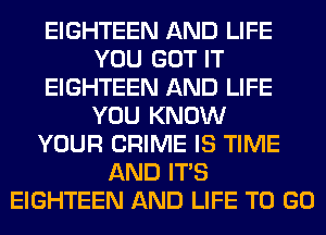 EIGHTEEN AND LIFE
YOU GOT IT
EIGHTEEN AND LIFE
YOU KNOW
YOUR CRIME IS TIME
AND ITS
EIGHTEEN AND LIFE TO GO