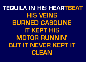 TEQUILA IN HIS HEARTBEAT
HIS VEINS
BURNED GASOLINE
IT KEPT HIS
MOTOR RUNNIN'

BUT IT NEVER KEPT IT
CLEAN