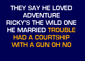THEY SAY HE LOVED
ADVENTURE
RICKY'S THE WILD ONE
HE MARRIED TROUBLE
HAD A COURTSHIP
WITH A GUN OH NO