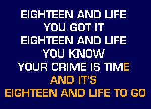 EIGHTEEN AND LIFE
YOU GOT IT
EIGHTEEN AND LIFE
YOU KNOW
YOUR CRIME IS TIME
AND ITS
EIGHTEEN AND LIFE TO GO