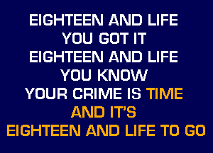 EIGHTEEN AND LIFE
YOU GOT IT
EIGHTEEN AND LIFE
YOU KNOW
YOUR CRIME IS TIME
AND ITS
EIGHTEEN AND LIFE TO GO