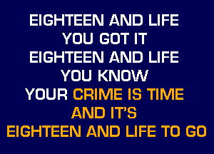 EIGHTEEN AND LIFE
YOU GOT IT
EIGHTEEN AND LIFE
YOU KNOW
YOUR CRIME IS TIME
AND ITS
EIGHTEEN AND LIFE TO GO