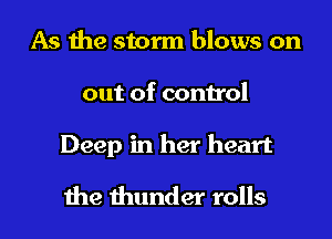 As the storm blows on
out of control

Deep in her heart
the thunder rolls