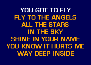 YOU GOT TO FLY
FLY TO THE ANGELS
ALL THE STARS
IN THE SKY
SHINE IN YOUR NAME
YOU KNOW IT HURTS ME
WAY DEEP INSIDE
