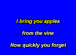 I bring you apples

from the vine

How quickly you forget