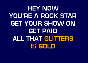 HEY NOW
YOU'RE A ROCK STAR
GET YOUR SHOW ON

GET PAID

ALL THAT GLITI'ERS
IS GOLD