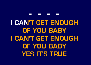 I CAN'T GET ENOUGH
OF YOU BABY

I CAN'T GET ENOUGH
OF YOU BABY
YES ITS TRUE