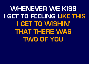 UVHENEVER WE KISS
I GET TO FEELING LIKE THIS

I GET TO VVISHIN'
THAT THERE WAS
TWO OF YOU