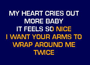 MY HEART CRIES OUT
MORE BABY
IT FEELS SO NICE
I WANT YOUR ARMS T0
WRAP AROUND ME
TWICE