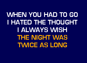 WHEN YOU HAD TO GO
I HATED THE THOUGHT
I ALWAYS WISH
THE NIGHT WAS
TWICE AS LONG