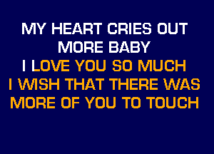 MY HEART CRIES OUT
MORE BABY
I LOVE YOU SO MUCH
I WISH THAT THERE WAS
MORE OF YOU TO TOUCH