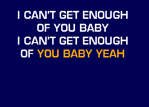 I CANT GET ENOUGH
OF YOU BABY

I CANT GET ENOUGH

OF YOU BABY YEAH