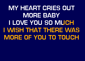 MY HEART CRIES OUT
MORE BABY
I LOVE YOU SO MUCH
I WISH THAT THERE WAS
MORE OF YOU TO TOUCH