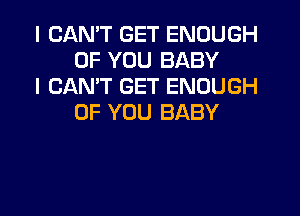 I CANT GET ENOUGH
OF YOU BABY

I CANT GET ENOUGH
OF YOU BABY