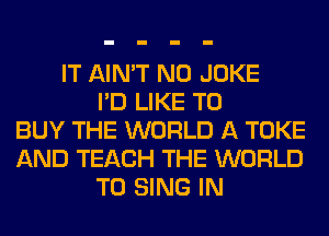 IT AIN'T N0 JOKE
I'D LIKE TO
BUY THE WORLD A TOKE
AND TEACH THE WORLD
TO SING IN