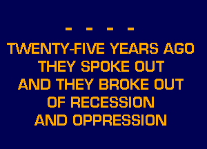 TWENTY-FIVE YEARS AGO
THEY SPOKE OUT
AND THEY BROKE OUT
OF RECESSION
AND OPPRESSION