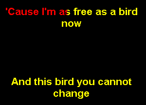 'Cause I'm as free as a bird
now

And this bird you cannot
change