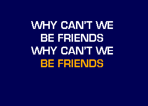 WHY CAN'T WE
BE FRIENDS
WHY CAN'T MIE

BE FRIENDS