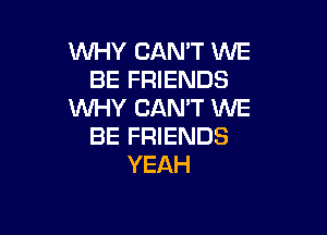 WHY CAN'T WE
BE FRIENDS
WHY CAN'T WE

BE FRIENDS
YEAH