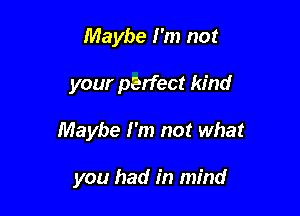 Maybe I'm not

your perfect kind

Maybe I'm not what

you had in mind