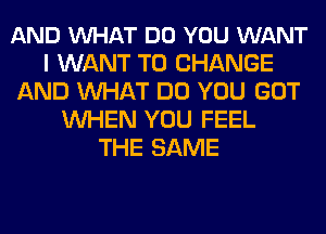 AND VUHAT DO YOU WANT
I WANT TO CHANGE
AND MIHAT DO YOU GOT
WHEN YOU FEEL
THE SAME