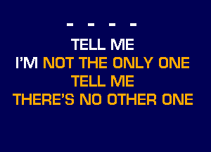 TELL ME
I'M NOT THE ONLY ONE
TELL ME
THERE'S NO OTHER ONE