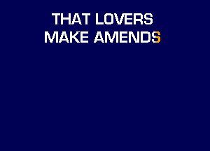 THAT LOVERS
MAKE AMENDS