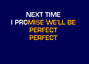 NEXTTHWE
l PROMISE WE'LL BE
PERFECT

PERFECT