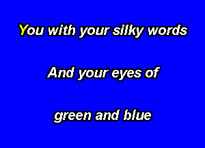 You with your silky words

And your eyes of

green and blue