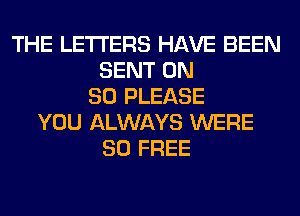 THE LETTERS HAVE BEEN
SENT ON
80 PLEASE
YOU ALWAYS WERE
80 FREE