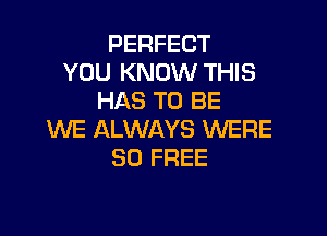 PERFECT
YOU KNOW THIS
HAS TO BE

WE ALWAYS WERE
30 FREE