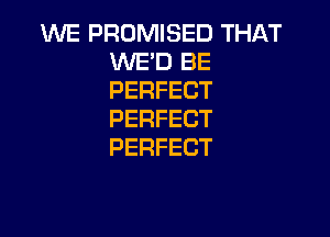 WE PROMISED THAT
UVETJBE
PERFECT

PERFECT
PERFECT