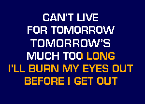 CAN'T LIVE
FOR TOMORROW
TOMORROW'S
MUCH T00 LONG
PLL BURN MY EYES OUT
BEFORE I GET OUT