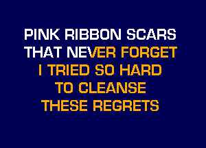 PINK RIBBON SCARS
THAT NEVER FORGET
I TRIED SO HARD
TO CLEANSE
THESE REGRETS
