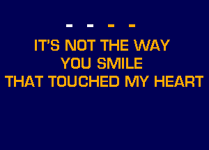 ITS NOT THE WAY
YOU SMILE
THAT TOUCHED MY HEART