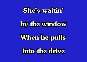 She's waitin'

by the window

When he pulls

into the drive