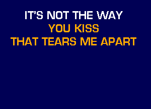 IT'S NOT THE WllY
YOU KISS
THAT TEARS ME APART