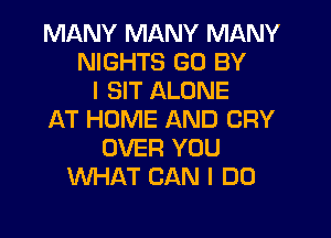 MANY MANY MANY
NIGHTS GO BY
I SIT ALONE
AT HOME AND CRY
OVER YOU
WHAT CAN I DO