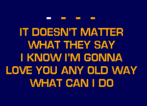 IT DOESN'T MATTER
WHAT THEY SAY
I KNOW I'M GONNA
LOVE YOU ANY OLD WAY
WHAT CAN I DO