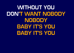 WITHOUT YOU
DON'T WANT NOBODY
NOBODY

BABY IT'S YOU
BABY IT'S YOU