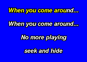 When you come around...

When you come around...
No more pIaying

seek and hide