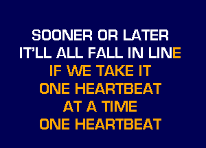 SOONER 0R LATER
IT'LL ALL FALL IN LINE
IF WE TAKE IT
ONE HEARTBEAT
AT A TIME
ONE HEARTBEAT