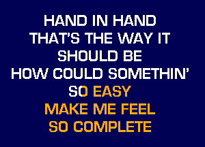 HAND IN HAND
THAT'S THE WAY IT
SHOULD BE
HOW COULD SOMETHIN'
SO EASY
MAKE ME FEEL
SO COMPLETE