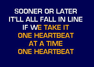 SOONER 0R LATER
IT'LL ALL FALL IN LINE
IF WE TAKE IT
ONE HEARTBEAT
AT A TIME
ONE HEARTBEAT