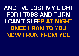 AND I'VE LOST MY LIGHT
FOR I TOSS AND TURN
I CAN'T SLEEP AT NIGHT
ONCE I RAN TO YOU
NOWI RUN FROM YOU